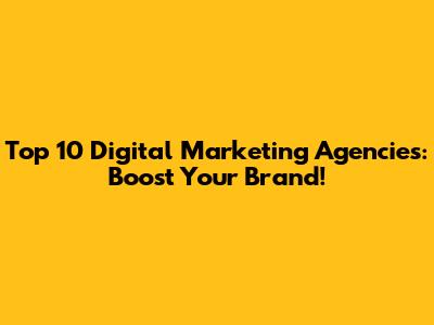 Top 10 Digital Marketing Agencies: Boost Your Brand!