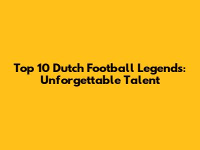 Top 10 Dutch Football Legends: Unforgettable Talent