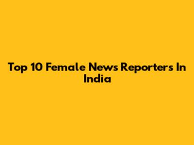 Top 10 Female News Reporters In India