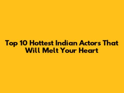Top 10 Hottest Indian Actors That Will Melt Your Heart