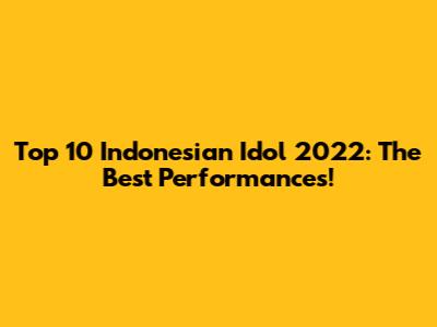 Top 10 Indonesian Idol 2022: The Best Performances!