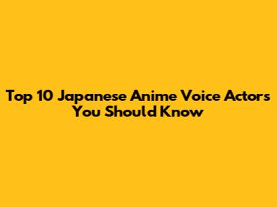Top 10 Japanese Anime Voice Actors You Should Know