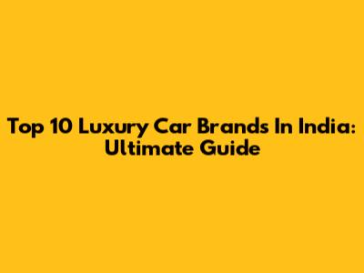 Top 10 Luxury Car Brands In India: Ultimate Guide