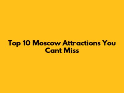 Top 10 Moscow Attractions You Can't Miss