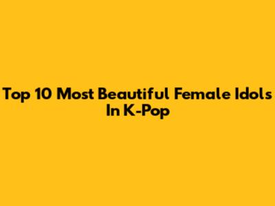 Top 10 Most Beautiful Female Idols In K-Pop