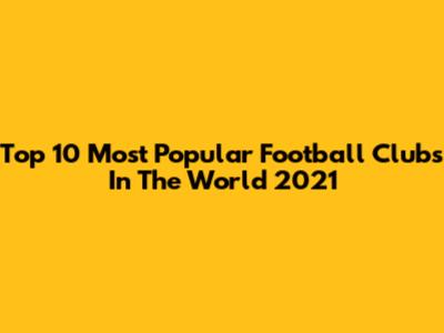Top 10 Most Popular Football Clubs In The World 2021