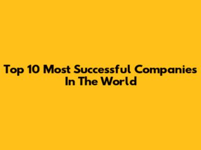 Top 10 Most Successful Companies In The World