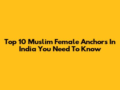 Top 10 Muslim Female Anchors In India You Need To Know