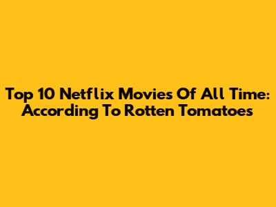 Top 10 Netflix Movies Of All Time: According To Rotten Tomatoes