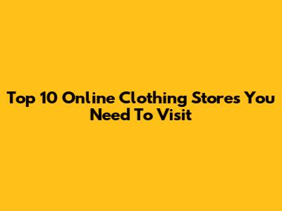 Top 10 Online Clothing Stores You Need To Visit