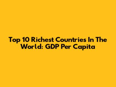 Top 10 Richest Countries In The World: GDP Per Capita