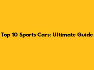 Top 10 Sports Cars: Ultimate Guide