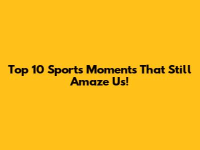 Top 10 Sports Moments That Still Amaze Us!