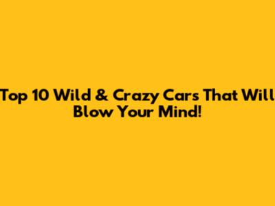 Top 10 Wild & Crazy Cars That Will Blow Your Mind!