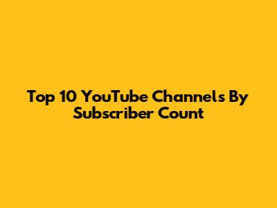 Top 10 YouTube Channels By Subscriber Count