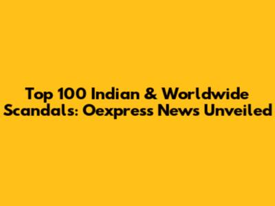 Top 100 Indian & Worldwide Scandals: Oexpress News Unveiled