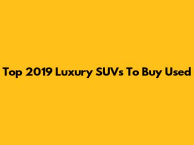 Top 2019 Luxury SUVs To Buy Used