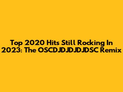 Top 2020 Hits Still Rocking In 2023: The OSCDJDJDJDJDSC Remix