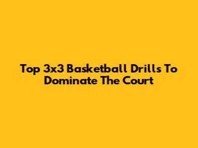 Top 3x3 Basketball Drills To Dominate The Court