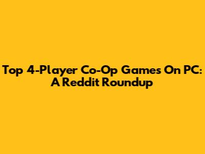 Top 4-Player Co-Op Games On PC: A Reddit Roundup