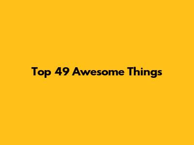 Top 49 Awesome Things