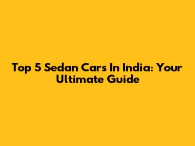 Top 5 Sedan Cars In India: Your Ultimate Guide