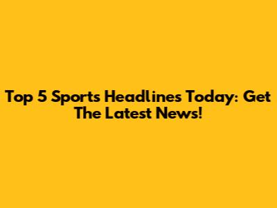 Top 5 Sports Headlines Today: Get The Latest News!