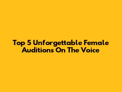 Top 5 Unforgettable Female Auditions On The Voice