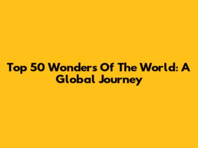 Top 50 Wonders Of The World: A Global Journey
