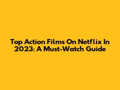 Top Action Films On Netflix In 2023: A Must-Watch Guide
