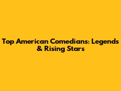 Top American Comedians: Legends & Rising Stars
