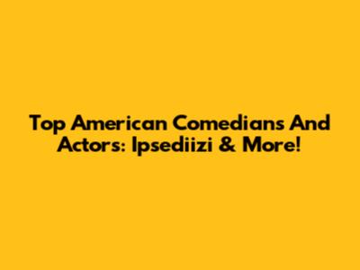 Top American Comedians And Actors: Ipsediizi & More!