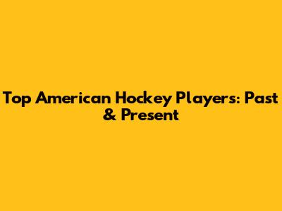 Top American Hockey Players: Past & Present