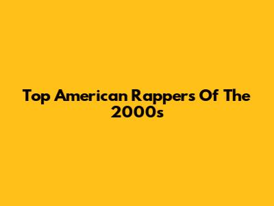 Top American Rappers Of The 2000s