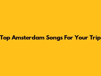 Top Amsterdam Songs For Your Trip