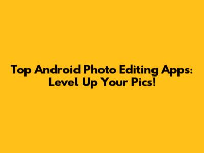 Top Android Photo Editing Apps: Level Up Your Pics!