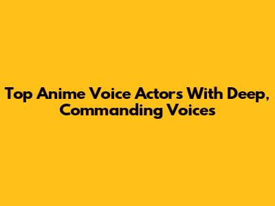Top Anime Voice Actors With Deep, Commanding Voices