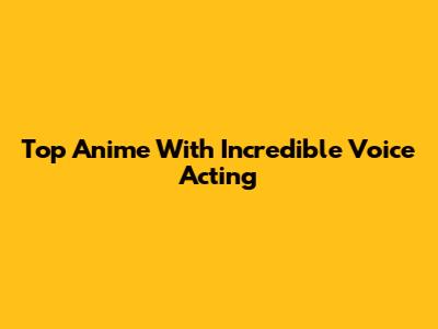 Top Anime With Incredible Voice Acting