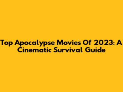 Top Apocalypse Movies Of 2023: A Cinematic Survival Guide