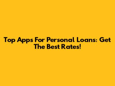 Top Apps For Personal Loans: Get The Best Rates!