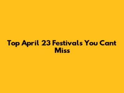 Top April 23 Festivals You Can't Miss