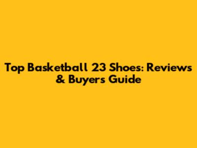 Top Basketball 23 Shoes: Reviews & Buyer's Guide