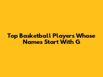 Top Basketball Players Whose Names Start With G
