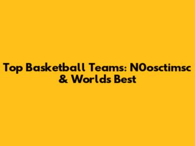 Top Basketball Teams: N0osctimsc & World's Best