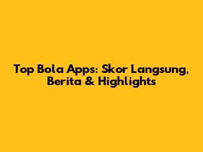 Top Bola Apps: Skor Langsung, Berita & Highlights