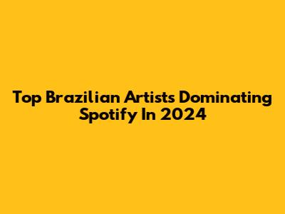 Top Brazilian Artists Dominating Spotify In 2024