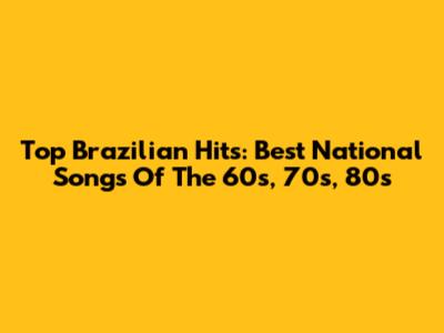 Top Brazilian Hits: Best National Songs Of The 60s, 70s, 80s