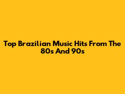 Top Brazilian Music Hits From The 80s And 90s