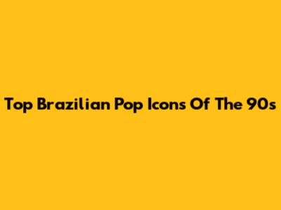 Top Brazilian Pop Icons Of The 90s