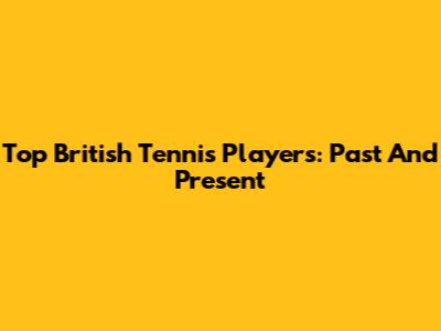 Top British Tennis Players: Past And Present